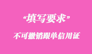 不可撤銷跟單信用證申請(qǐng)書(shū)填寫(xiě)要求細(xì)節(jié)