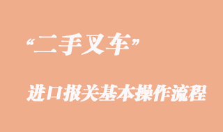 二手叉車進(jìn)口報關(guān)基本操作流程