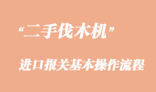 二手伐木機(jī)進(jìn)口報(bào)關(guān)流程，二手伐木機(jī)進(jìn)口清關(guān)公司