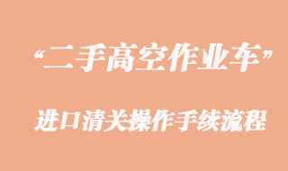 二手高空作業(yè)車(chē)進(jìn)口報(bào)關(guān)，舊設(shè)備清關(guān)流程
