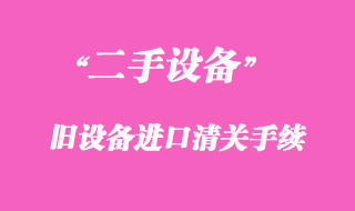 二手機械舊設(shè)備進口清關(guān)手續(xù)