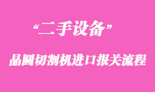 二手晶圓切割機(jī)進(jìn)口報(bào)關(guān)操作案例