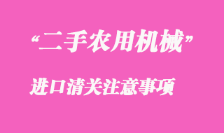 二手農(nóng)用機(jī)械設(shè)備進(jìn)口清關(guān)注意事項(xiàng)