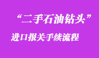 二手石油鉆頭進口報關(guān)手續(xù)流程