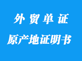原產(chǎn)地證明書詳解_原產(chǎn)地證的內(nèi)容和作用